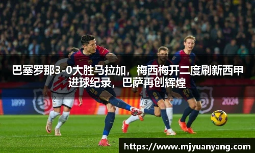 巴塞罗那3-0大胜马拉加，梅西梅开二度刷新西甲进球纪录，巴萨再创辉煌