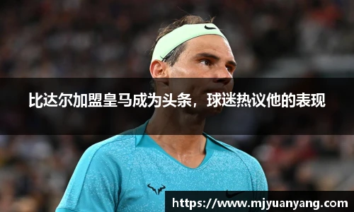比达尔加盟皇马成为头条，球迷热议他的表现