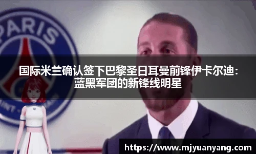 国际米兰确认签下巴黎圣日耳曼前锋伊卡尔迪：蓝黑军团的新锋线明星