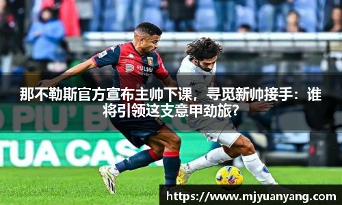 那不勒斯官方宣布主帅下课，寻觅新帅接手：谁将引领这支意甲劲旅？
