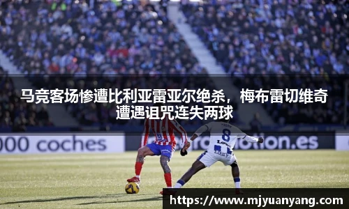马竞客场惨遭比利亚雷亚尔绝杀，梅布雷切维奇遭遇诅咒连失两球