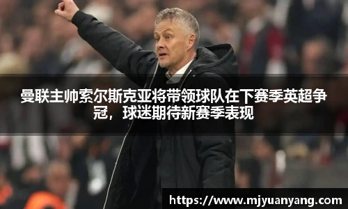 曼联主帅索尔斯克亚将带领球队在下赛季英超争冠，球迷期待新赛季表现