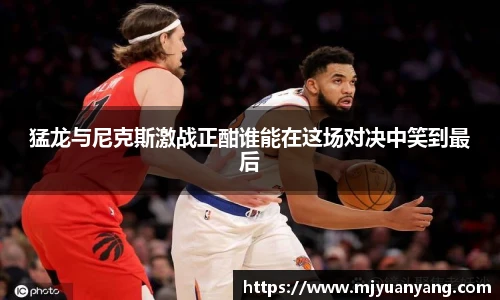 猛龙与尼克斯激战正酣谁能在这场对决中笑到最后