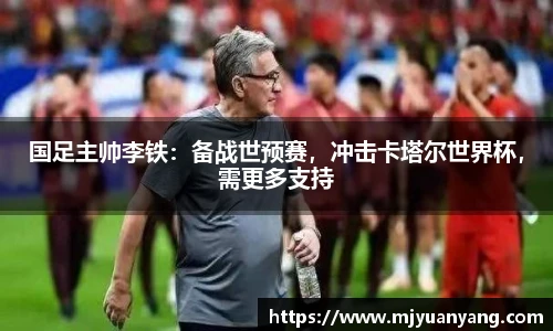 国足主帅李铁：备战世预赛，冲击卡塔尔世界杯，需更多支持