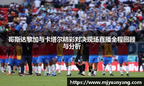 哥斯达黎加与卡塔尔精彩对决现场直播全程回顾与分析