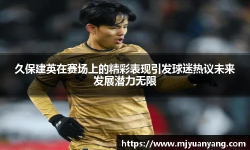 久保建英在赛场上的精彩表现引发球迷热议未来发展潜力无限