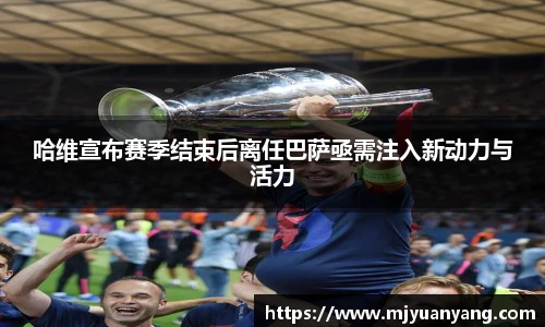 哈维宣布赛季结束后离任巴萨亟需注入新动力与活力