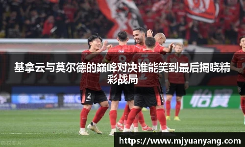 基拿云与莫尔德的巅峰对决谁能笑到最后揭晓精彩战局