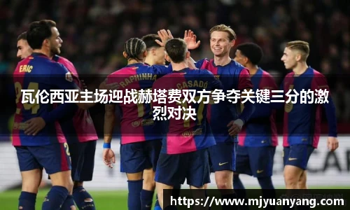 瓦伦西亚主场迎战赫塔费双方争夺关键三分的激烈对决
