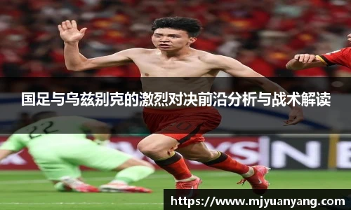 国足与乌兹别克的激烈对决前沿分析与战术解读